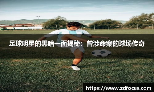 足球明星的黑暗一面揭秘：曾涉命案的球场传奇