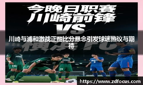 川崎与浦和激战正酣比分悬念引发球迷热议与期待
